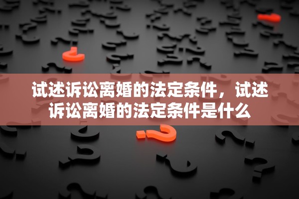 试述诉讼离婚的法定条件，试述诉讼离婚的法定条件是什么