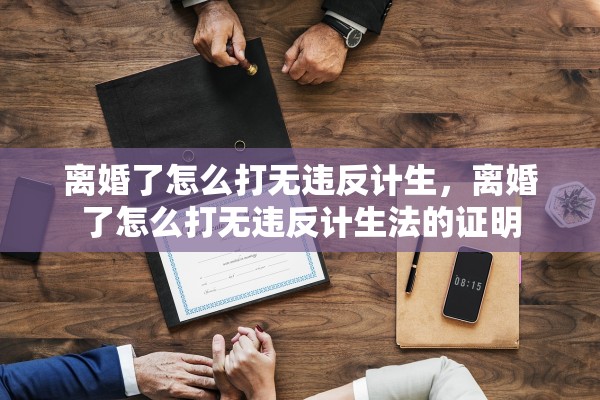 离婚了怎么打无违反计生，离婚了怎么打无违反计生法的证明