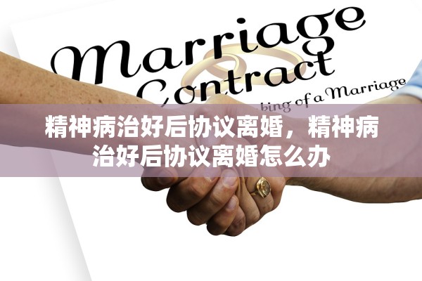 精神病治好后协议离婚，精神病治好后协议离婚怎么办