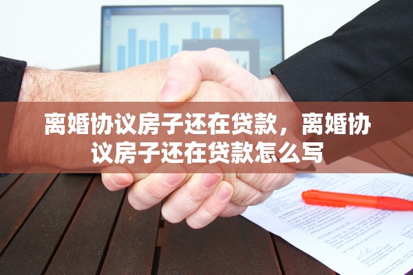 离婚协议房子还在贷款，离婚协议房子还在贷款怎么写