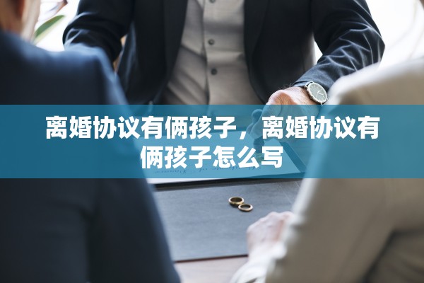 离婚协议有俩孩子，离婚协议有俩孩子怎么写