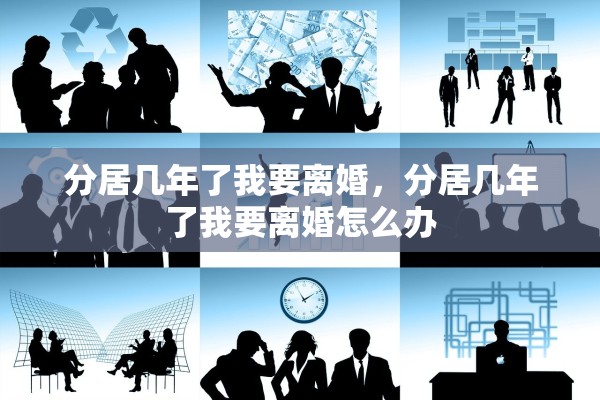 分居几年了我要离婚，分居几年了我要离婚怎么办