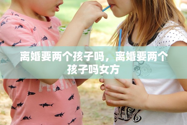离婚要两个孩子吗，离婚要两个孩子吗女方