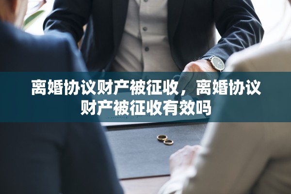 离婚协议财产被征收，离婚协议财产被征收有效吗