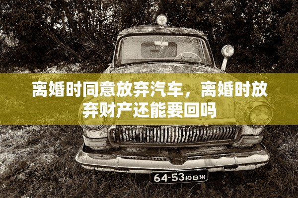 离婚时同意放弃汽车，离婚时放弃财产还能要回吗