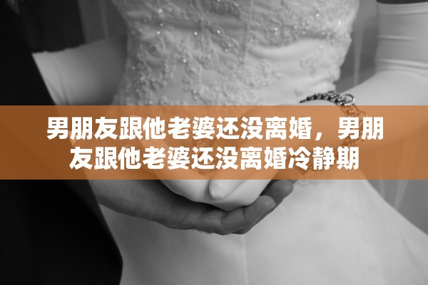 男朋友跟他老婆还没离婚，男朋友跟他老婆还没离婚冷静期