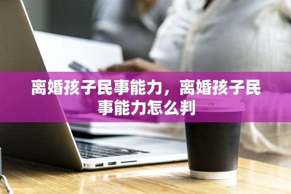 离婚孩子民事能力，离婚孩子民事能力怎么判