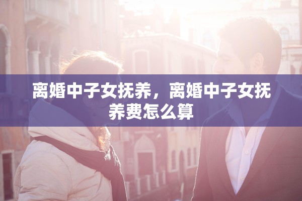 离婚中子女抚养，离婚中子女抚养费怎么算