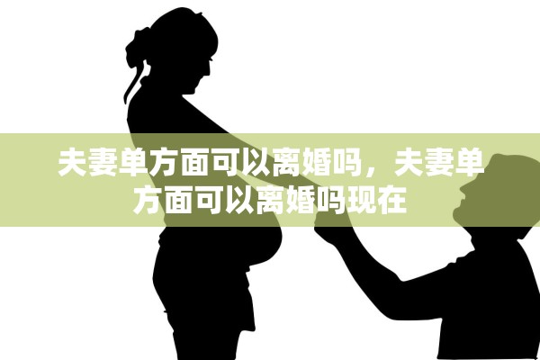 夫妻单方面可以离婚吗，夫妻单方面可以离婚吗现在