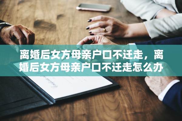 离婚后女方母亲户口不迁走，离婚后女方母亲户口不迁走怎么办