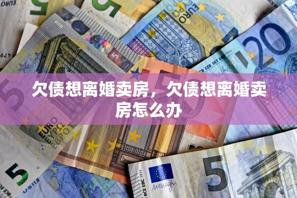 欠债想离婚卖房，欠债想离婚卖房怎么办