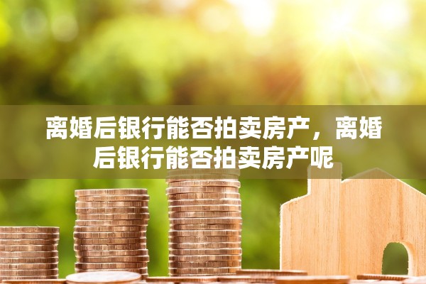 离婚后银行能否拍卖房产，离婚后银行能否拍卖房产呢