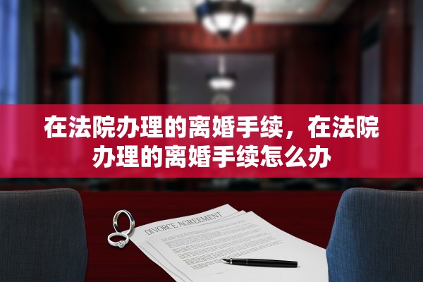 在法院办理的离婚手续，在法院办理的离婚手续怎么办