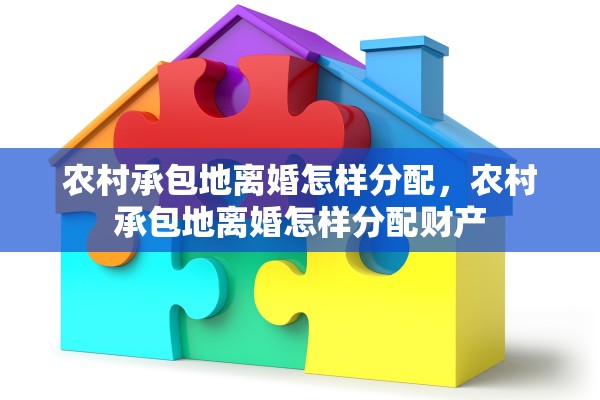 农村承包地离婚怎样分配，农村承包地离婚怎样分配财产