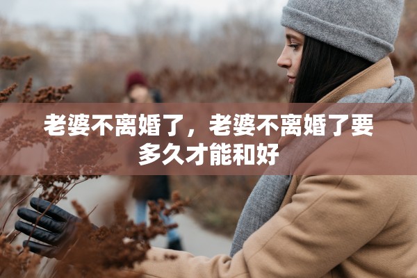 老婆不离婚了，老婆不离婚了要多久才能和好