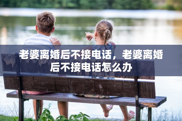 老婆离婚后不接电话，老婆离婚后不接电话怎么办