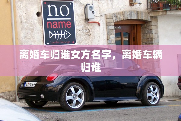离婚车归谁女方名字，离婚车辆归谁