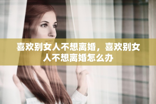 喜欢别女人不想离婚，喜欢别女人不想离婚怎么办
