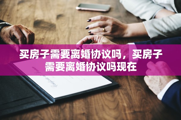 买房子需要离婚协议吗，买房子需要离婚协议吗现在
