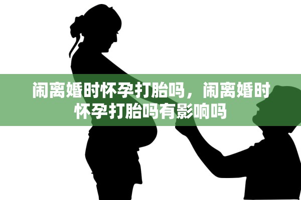 闹离婚时怀孕打胎吗，闹离婚时怀孕打胎吗有影响吗