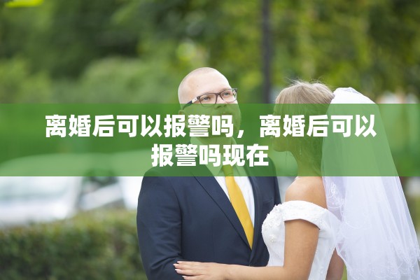 离婚后可以报警吗，离婚后可以报警吗现在