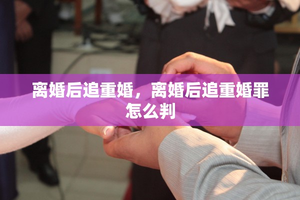 离婚后追重婚，离婚后追重婚罪怎么判