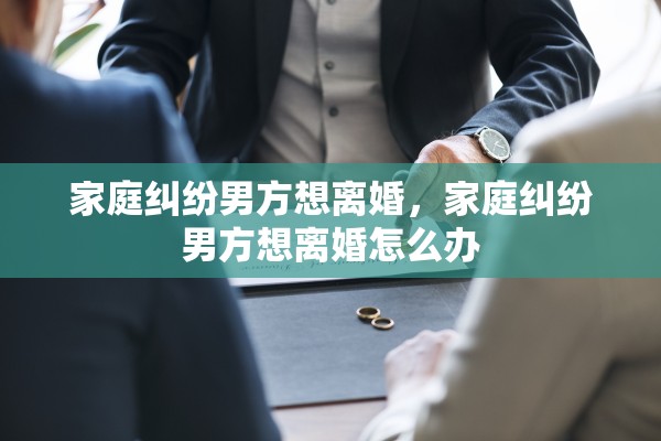 家庭纠纷男方想离婚，家庭纠纷男方想离婚怎么办
