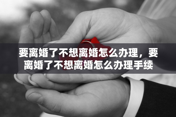 要离婚了不想离婚怎么办理，要离婚了不想离婚怎么办理手续
