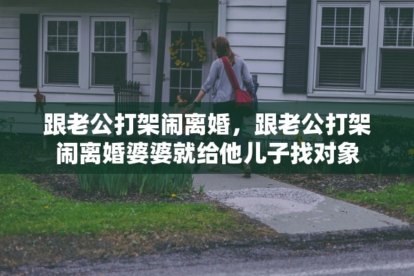 跟老公打架闹离婚，跟老公打架闹离婚婆婆就给他儿子找对象