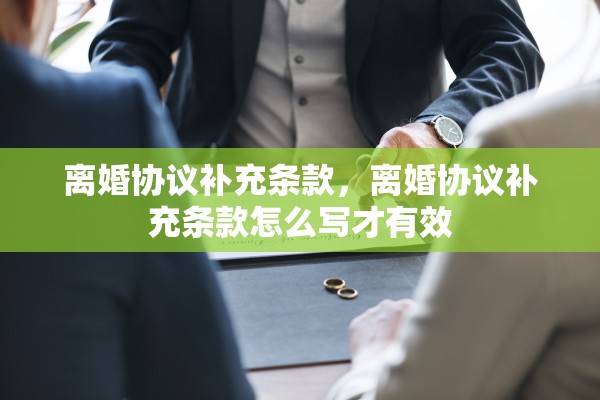 离婚协议补充条款，离婚协议补充条款怎么写才有效