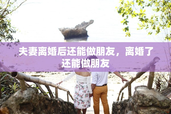 夫妻离婚后还能做朋友，离婚了还能做朋友