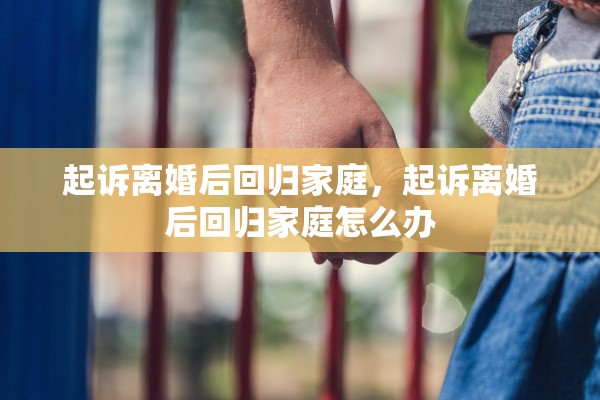 起诉离婚后回归家庭，起诉离婚后回归家庭怎么办
