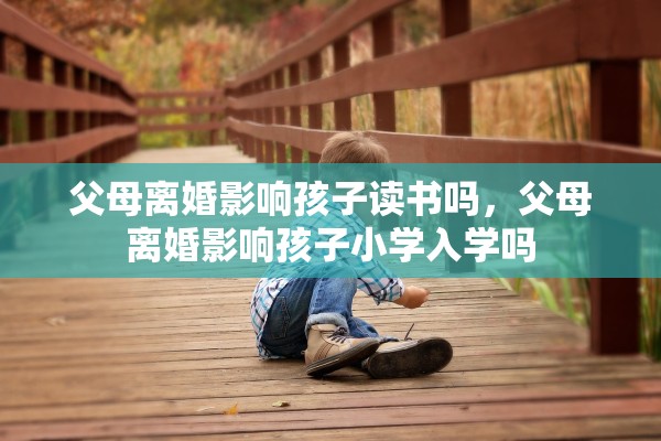 父母离婚影响孩子读书吗，父母离婚影响孩子小学入学吗
