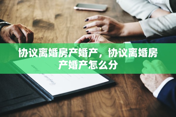 协议离婚房产婚产，协议离婚房产婚产怎么分