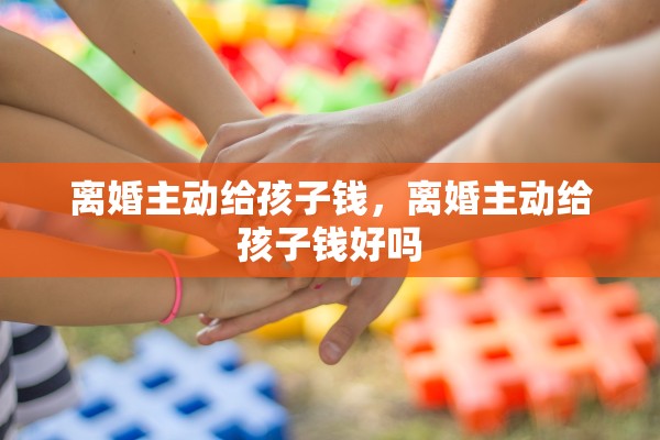 离婚主动给孩子钱，离婚主动给孩子钱好吗