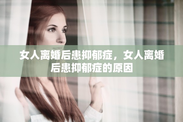 女人离婚后患抑郁症，女人离婚后患抑郁症的原因
