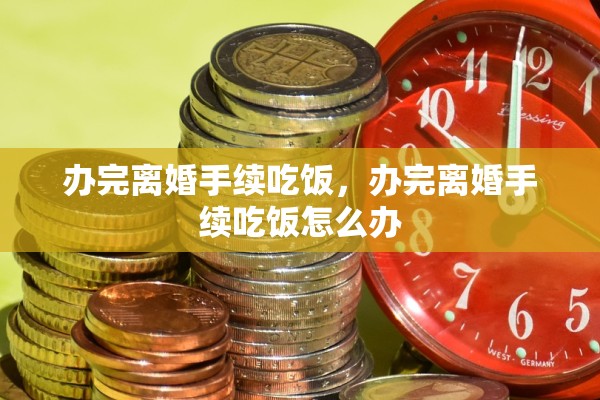 办完离婚手续吃饭，办完离婚手续吃饭怎么办