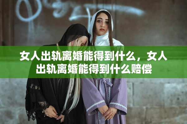 女人出轨离婚能得到什么，女人出轨离婚能得到什么赔偿