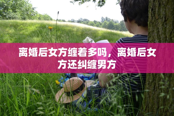 离婚后女方缠着多吗，离婚后女方还纠缠男方