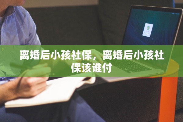 离婚后小孩社保，离婚后小孩社保该谁付