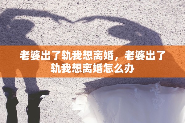 老婆出了轨我想离婚，老婆出了轨我想离婚怎么办
