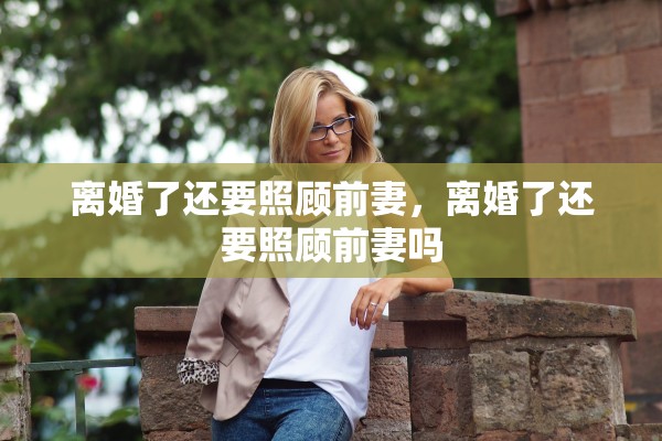 离婚了还要照顾前妻，离婚了还要照顾前妻吗