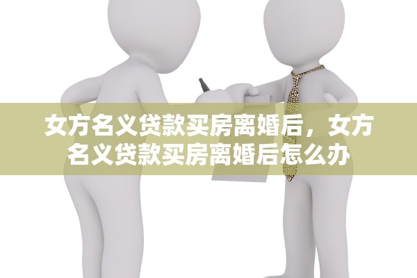 女方名义贷款买房离婚后，女方名义贷款买房离婚后怎么办