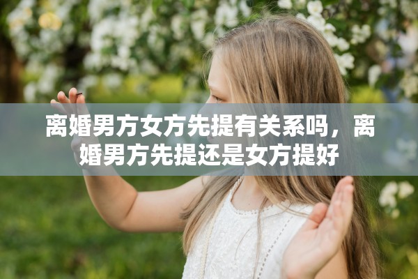 离婚男方女方先提有关系吗，离婚男方先提还是女方提好