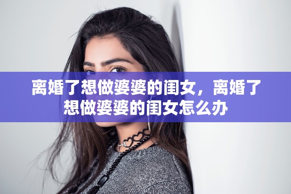 离婚了想做婆婆的闺女，离婚了想做婆婆的闺女怎么办