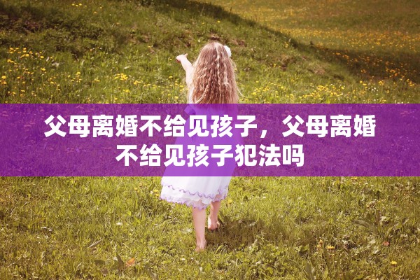 父母离婚不给见孩子，父母离婚不给见孩子犯法吗