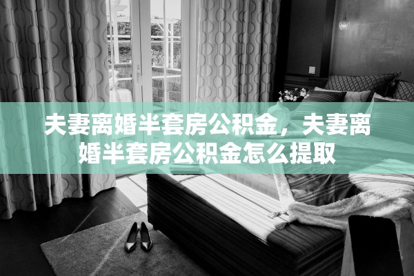 夫妻离婚半套房公积金，夫妻离婚半套房公积金怎么提取
