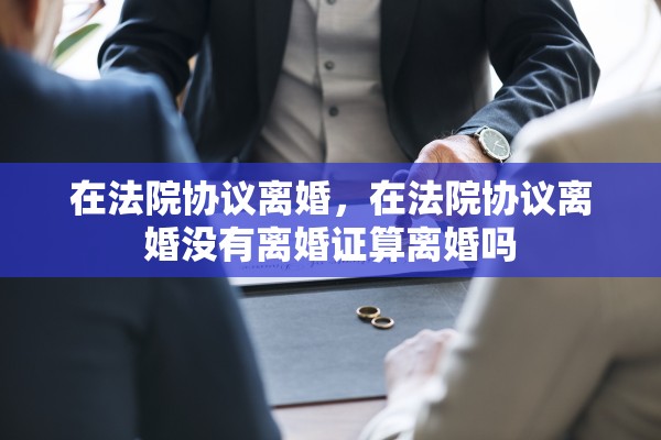 在法院协议离婚，在法院协议离婚没有离婚证算离婚吗