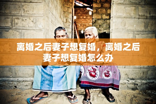 离婚之后妻子想复婚，离婚之后妻子想复婚怎么办