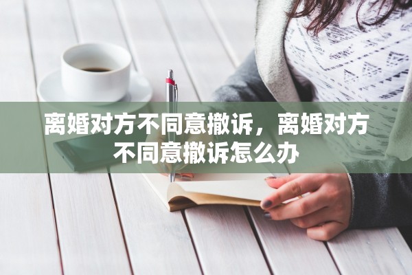 离婚对方不同意撤诉，离婚对方不同意撤诉怎么办